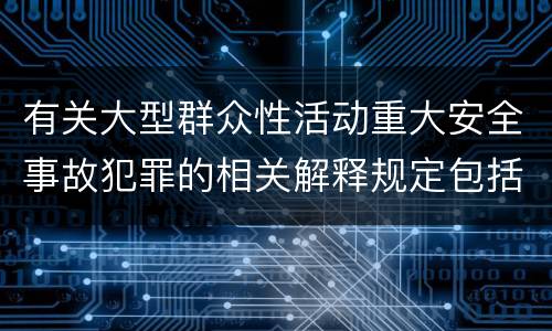有关大型群众性活动重大安全事故犯罪的相关解释规定包括什么