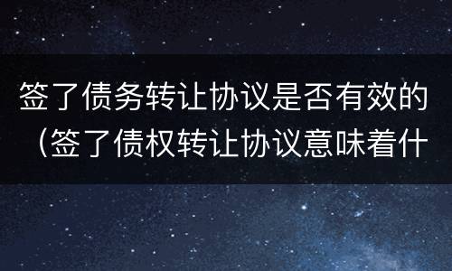 签了债务转让协议是否有效的（签了债权转让协议意味着什么）