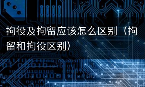 拘役及拘留应该怎么区别（拘留和拘役区别）