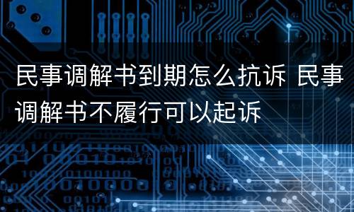 民事调解书到期怎么抗诉 民事调解书不履行可以起诉