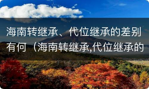 海南转继承、代位继承的差别有何（海南转继承,代位继承的差别有何影响）