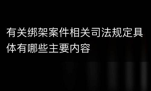 有关绑架案件相关司法规定具体有哪些主要内容