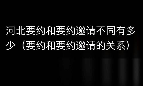 河北要约和要约邀请不同有多少（要约和要约邀请的关系）