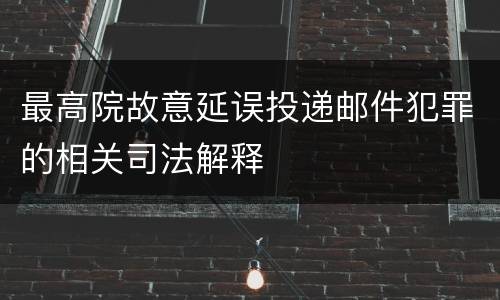 最高院故意延误投递邮件犯罪的相关司法解释