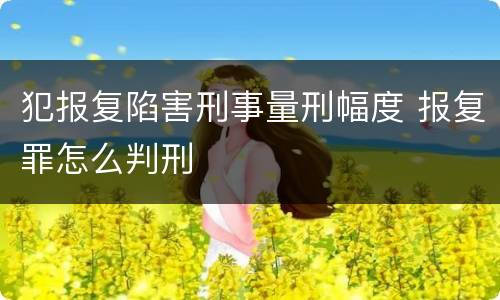 犯报复陷害刑事量刑幅度 报复罪怎么判刑