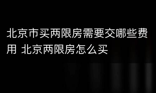 北京市买两限房需要交哪些费用 北京两限房怎么买