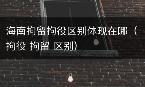 海南拘留拘役区别体现在哪（拘役 拘留 区别）