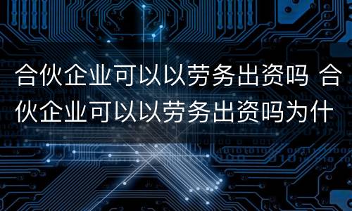 合伙企业可以以劳务出资吗 合伙企业可以以劳务出资吗为什么