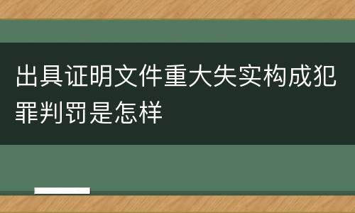 出具证明文件重大失实构成犯罪判罚是怎样