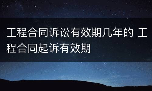 工程合同诉讼有效期几年的 工程合同起诉有效期