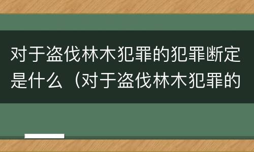 对于盗伐林木犯罪的犯罪断定是什么（对于盗伐林木犯罪的犯罪断定是什么意思）