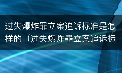 过失爆炸罪立案追诉标准是怎样的（过失爆炸罪立案追诉标准是怎样的案例）