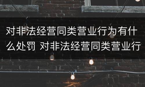 对非法经营同类营业行为有什么处罚 对非法经营同类营业行为有什么处罚吗