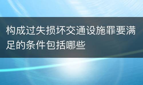构成过失损坏交通设施罪要满足的条件包括哪些