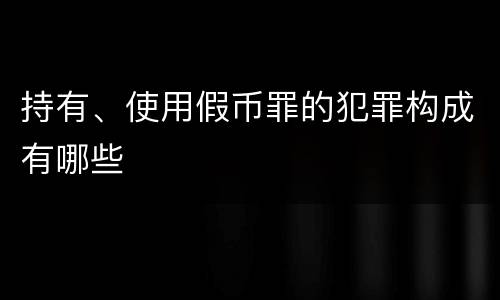 持有、使用假币罪的犯罪构成有哪些