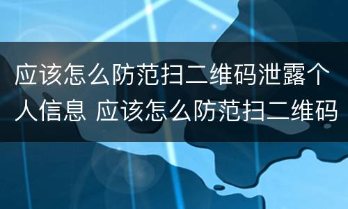 应该怎么防范扫二维码泄露个人信息 应该怎么防范扫二维码泄露个人信息安全