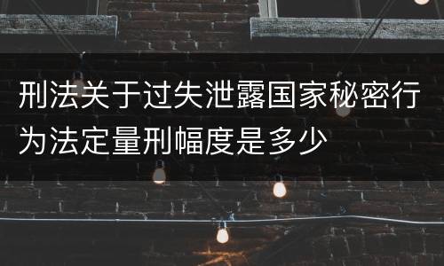 刑法关于过失泄露国家秘密行为法定量刑幅度是多少