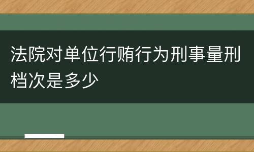 法院对单位行贿行为刑事量刑档次是多少