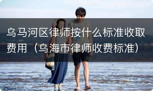 乌马河区律师按什么标准收取费用（乌海市律师收费标准）
