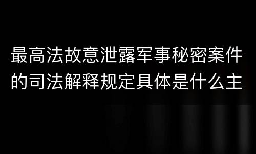 最高法故意泄露军事秘密案件的司法解释规定具体是什么主要内容