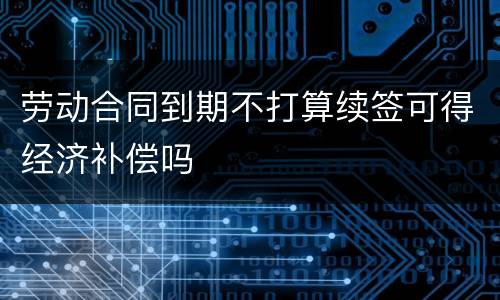 劳动合同到期不打算续签可得经济补偿吗