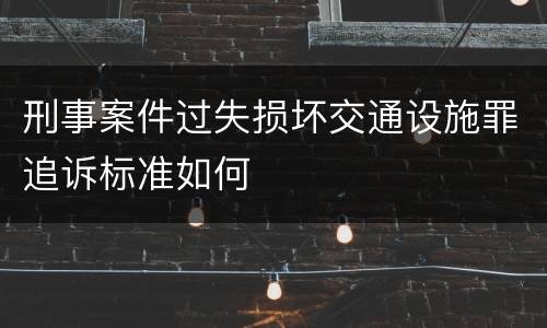 刑事案件过失损坏交通设施罪追诉标准如何