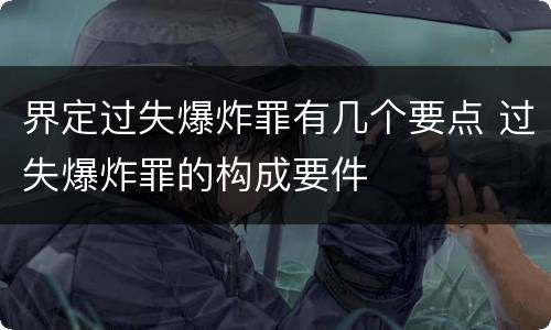 界定过失爆炸罪有几个要点 过失爆炸罪的构成要件