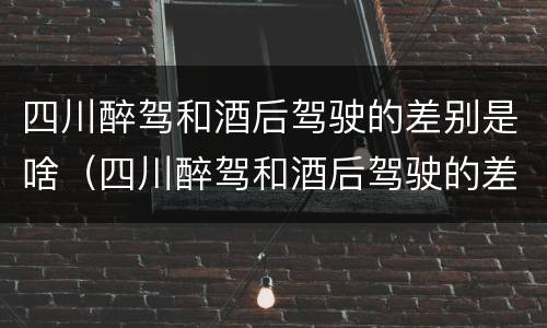 四川醉驾和酒后驾驶的差别是啥（四川醉驾和酒后驾驶的差别是啥呢）