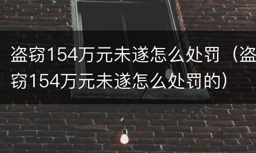 盗窃154万元未遂怎么处罚（盗窃154万元未遂怎么处罚的）
