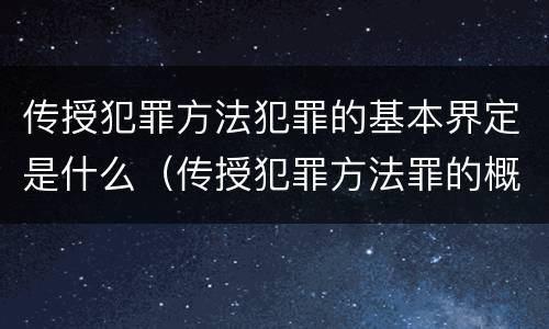 传授犯罪方法犯罪的基本界定是什么（传授犯罪方法罪的概念和特征是什么）