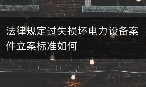 法律规定过失损坏电力设备案件立案标准如何
