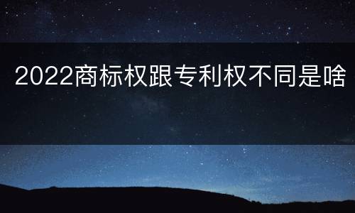 2022商标权跟专利权不同是啥