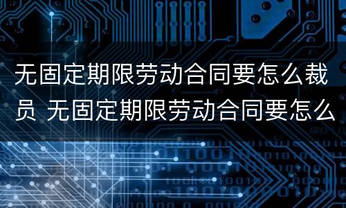 无固定期限劳动合同要怎么裁员 无固定期限劳动合同要怎么裁员呢