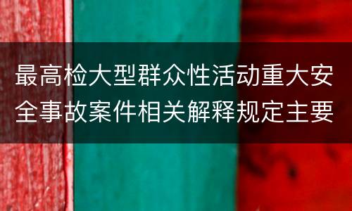 最高检大型群众性活动重大安全事故案件相关解释规定主要内容包括什么