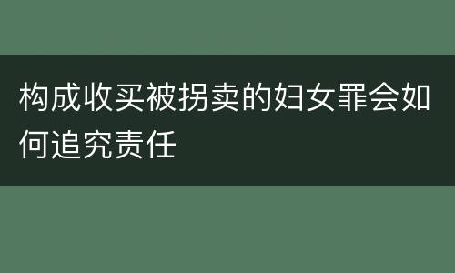 构成收买被拐卖的妇女罪会如何追究责任