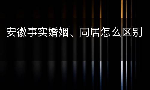 安徽事实婚姻、同居怎么区别