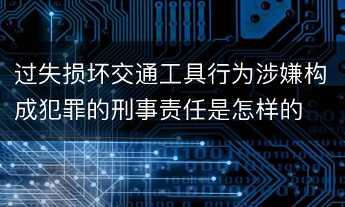 过失损坏交通工具行为涉嫌构成犯罪的刑事责任是怎样的