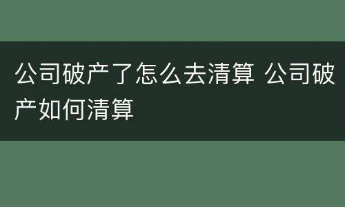 公司破产了怎么去清算 公司破产如何清算