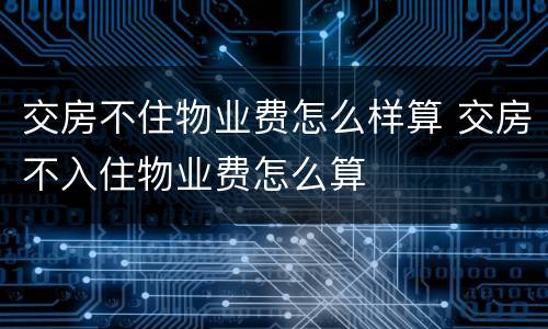 交房不住物业费怎么样算 交房不入住物业费怎么算