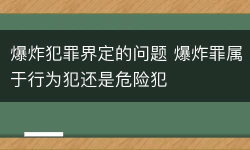 爆炸犯罪界定的问题 爆炸罪属于行为犯还是危险犯