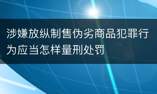 涉嫌放纵制售伪劣商品犯罪行为应当怎样量刑处罚