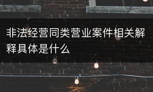 非法经营同类营业案件相关解释具体是什么