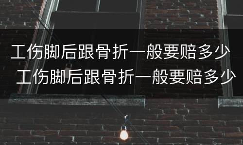 工伤脚后跟骨折一般要赔多少 工伤脚后跟骨折一般要赔多少钱