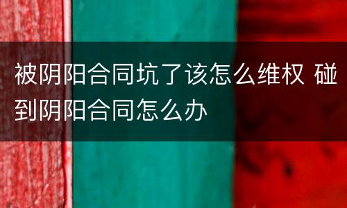 被阴阳合同坑了该怎么维权 碰到阴阳合同怎么办