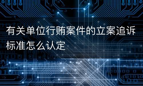 有关单位行贿案件的立案追诉标准怎么认定