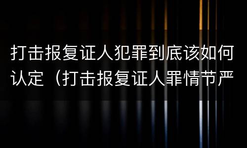打击报复证人犯罪到底该如何认定（打击报复证人罪情节严重）