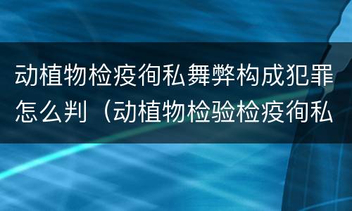 动植物检疫徇私舞弊构成犯罪怎么判（动植物检验检疫徇私舞弊罪）