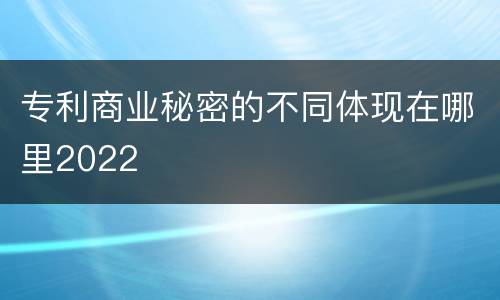 专利商业秘密的不同体现在哪里2022