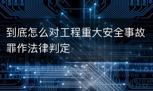 到底怎么对工程重大安全事故罪作法律判定