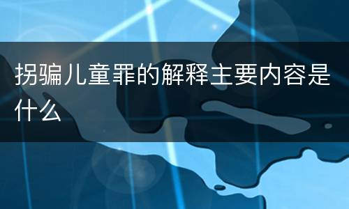 拐骗儿童罪的解释主要内容是什么